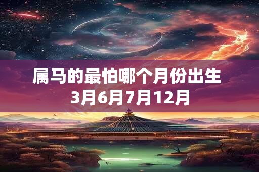 属马的最怕哪个月份出生 3月6月7月12月