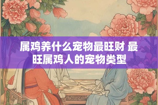 属鸡养什么宠物最旺财 最旺属鸡人的宠物类型