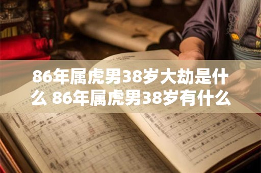 86年属虎男38岁大劫是什么 86年属虎男38岁有什么劫难