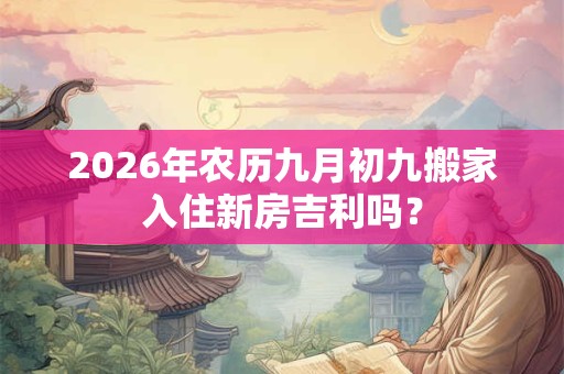 2026年农历九月初九搬家入住新房吉利吗? 2026年农历九月初九搬家入住新房吉利吗?