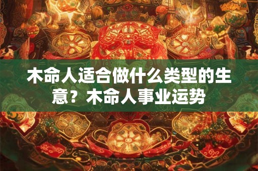 木命人适合做什么类型的生意？木命人事业运势