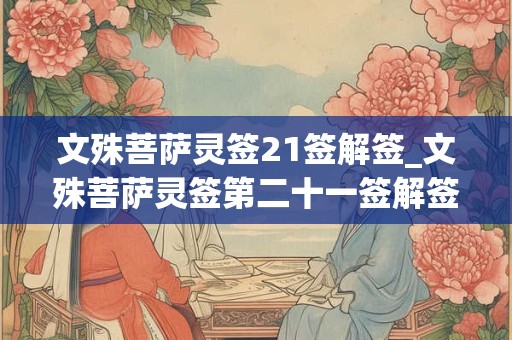 文殊菩萨灵签21签解签_文殊菩萨灵签第二十一签解签 文殊菩萨灵签21签解签_文殊菩萨灵签第二十一签解签