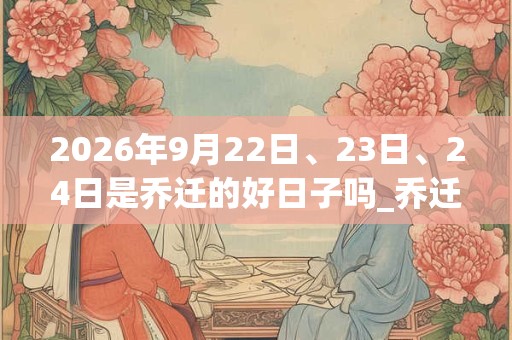 2026年9月22日、23日、24日是乔迁的好日子吗_乔迁可以吗