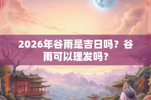 2026年谷雨是吉日吗？谷雨可以理发吗？