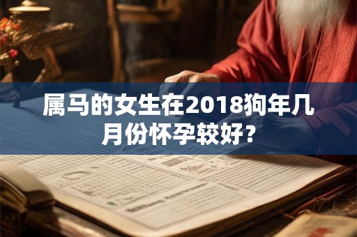 属马的女生在2018狗年几月份怀孕较好？