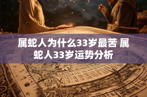属蛇人为什么33岁最苦 属蛇人33岁运势分析 属蛇人为什么33岁最苦 属蛇人33岁运势分析