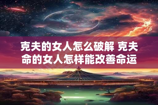 克夫的女人怎么破解 克夫命的女人怎样能改善命运