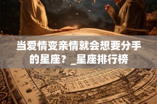 当爱情变亲情就会想要分手的星座？_星座排行榜