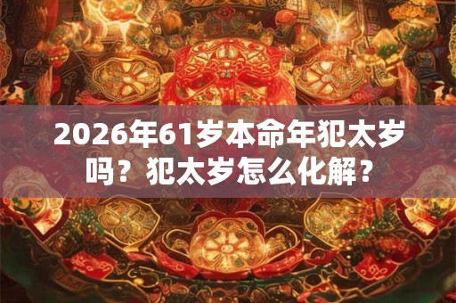 2026年61岁本命年犯太岁吗？犯太岁怎么化解？