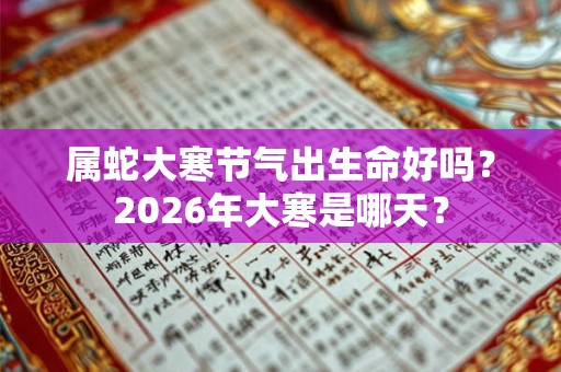 属蛇大寒节气出生命好吗？2026年大寒是哪天？