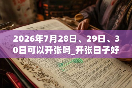 2026年7月28日、29日、30日可以开张吗_开张日子好吗 2026年7月28日、29日、30日可以开张吗_开张日子好吗