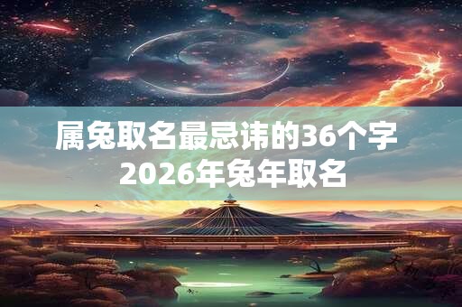属兔取名最忌讳的36个字 2026年兔年取名