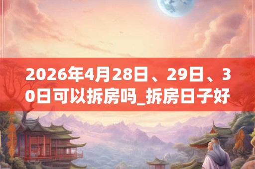 2026年4月28日、29日、30日可以拆房吗_拆房日子好吗
