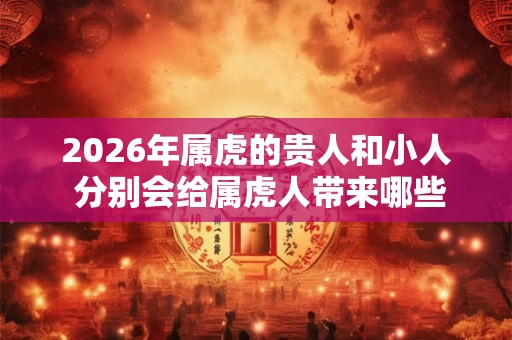 2026年属虎的贵人和小人 分别会给属虎人带来哪些影响