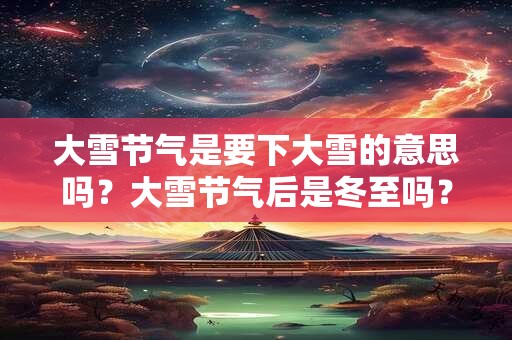 大雪节气是要下大雪的意思吗？大雪节气后是冬至吗？