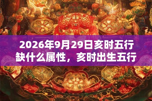 2026年9月29日亥时五行缺什么属性，亥时出生五行缺什么