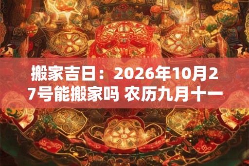 搬家吉日：2026年10月27号能搬家吗 农历九月十一日子好吗