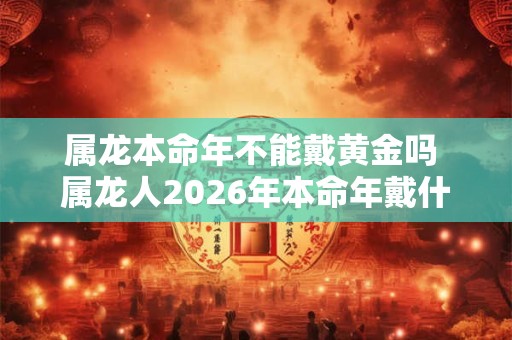 属龙本命年不能戴黄金吗 属龙人2026年本命年戴什么好