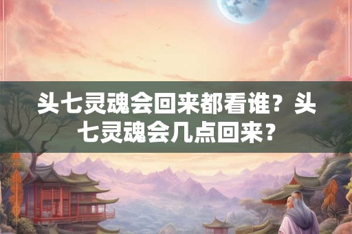 头七灵魂会回来都看谁？头七灵魂会几点回来？
