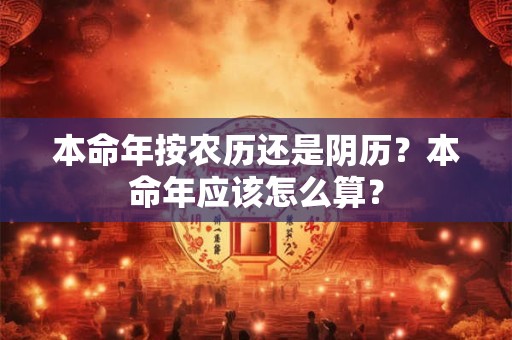 本命年按农历还是阴历？本命年应该怎么算？