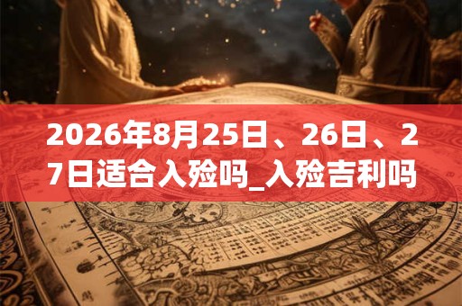 2026年8月25日、26日、27日适合入殓吗_入殓吉利吗