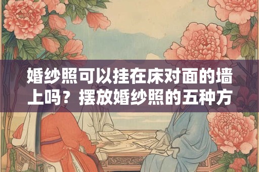 婚纱照可以挂在床对面的墙上吗？摆放婚纱照的五种方式