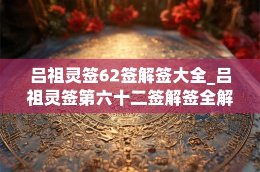 吕祖灵签62签解签大全_吕祖灵签第六十二签解签全解