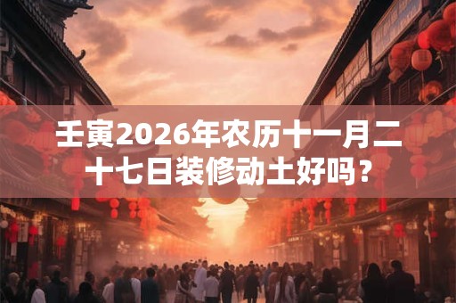 壬寅2026年农历十一月二十七日装修动土好吗？
