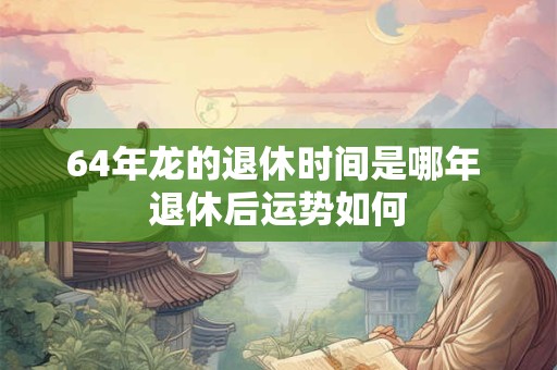 64年龙的退休时间是哪年 退休后运势如何