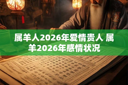 属羊人2026年爱情贵人 属羊2026年感情状况