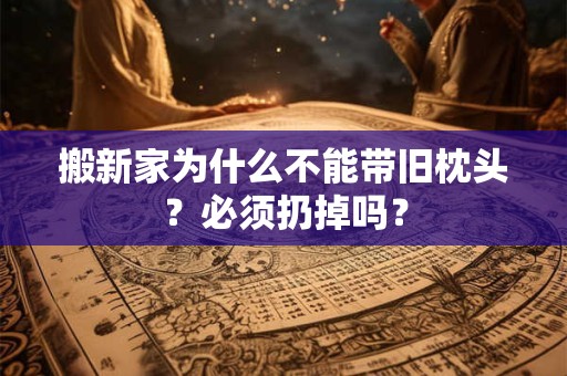 搬新家为什么不能带旧枕头？必须扔掉吗？