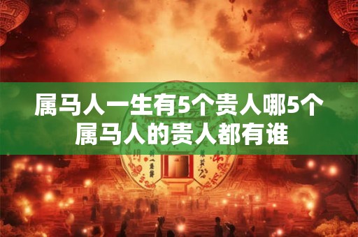 属马人一生有5个贵人哪5个 属马人的贵人都有谁