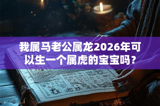我属马老公属龙2026年可以生一个属虎的宝宝吗？