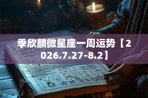 季欣麟微星座一周运势【2026.7.27-8.2】