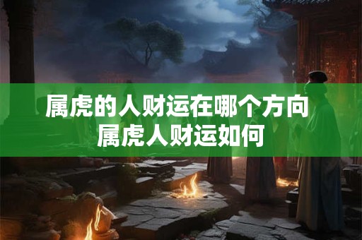 属虎的人财运在哪个方向 属虎人财运如何