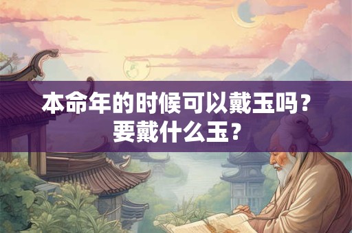 本命年的时候可以戴玉吗？要戴什么玉？