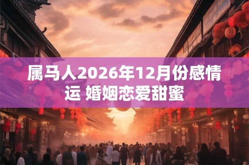 属马人2026年12月份感情运 婚姻恋爱甜蜜