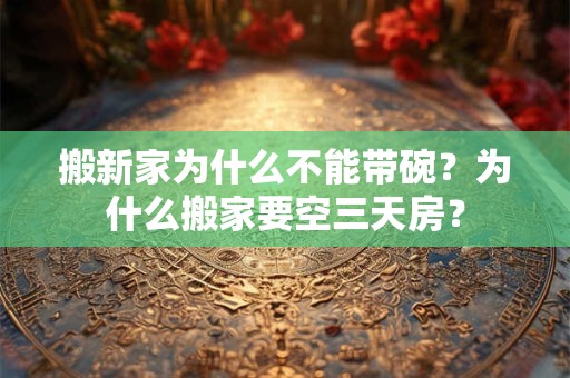 搬新家为什么不能带碗？为什么搬家要空三天房？