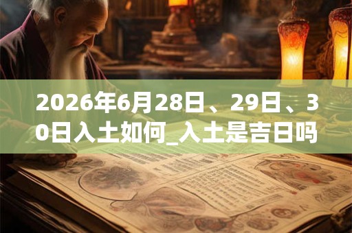 2026年6月28日、29日、30日入土如何_入土是吉日吗