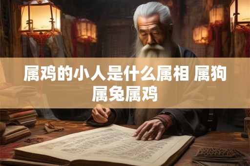 属鸡的小人是什么属相 属狗属兔属鸡