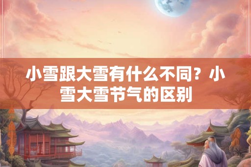 小雪跟大雪有什么不同？小雪大雪节气的区别