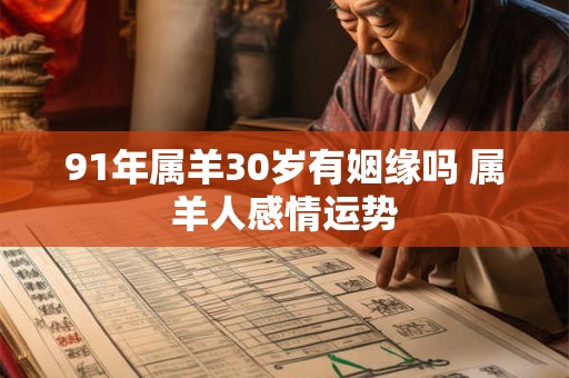 91年属羊30岁有姻缘吗 属羊人感情运势
