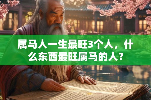 属马人一生最旺3个人，什么东西最旺属马的人？