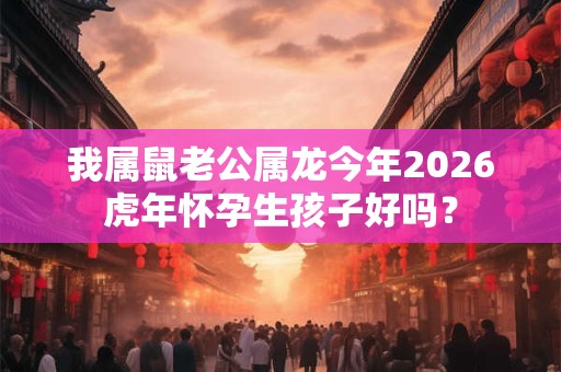 我属鼠老公属龙今年2026虎年怀孕生孩子好吗？