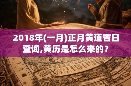 2018年(一月)正月黄道吉日查询,黄历是怎么来的？