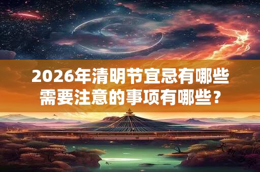 2026年清明节宜忌有哪些需要注意的事项有哪些？