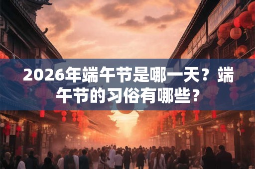 2026年端午节是哪一天？端午节的习俗有哪些？