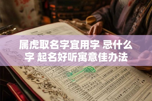 属虎取名字宜用字 忌什么字 起名好听寓意佳办法 属虎取名字宜用字 忌什么字 起名好听寓意佳办法