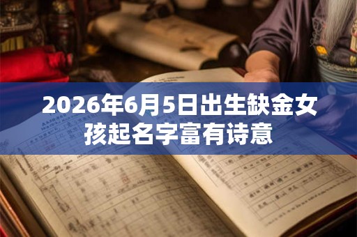 2026年6月5日出生缺金女孩起名字富有诗意 2026年6月5日出生缺金女孩起名字富有诗意