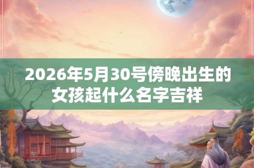 2026年5月30号傍晚出生的女孩起什么名字吉祥